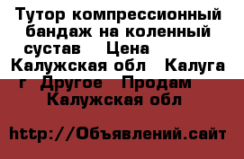 Тутор(компрессионный бандаж на коленный сустав) › Цена ­ 1 700 - Калужская обл., Калуга г. Другое » Продам   . Калужская обл.